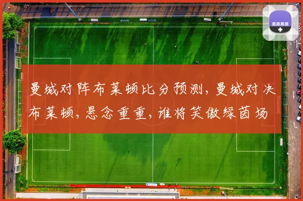 曼城对阵布莱顿比分预测,曼城对决布莱顿,悬念重重,谁将笑傲绿茵场