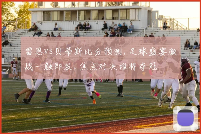 雷恩vs贝蒂斯比分预测,足球盛宴激战一触即发,焦点对决谁将夺冠