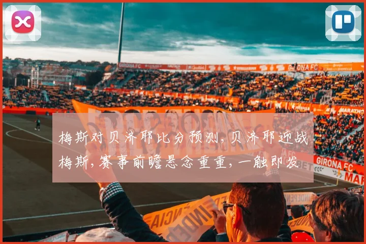 梅斯对贝济耶比分预测,贝济耶迎战梅斯,赛事前瞻悬念重重,一触即发