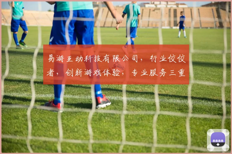 易游互动科技有限公司，行业佼佼者，创新游戏体验，专业服务三重保障，助力产业发展。