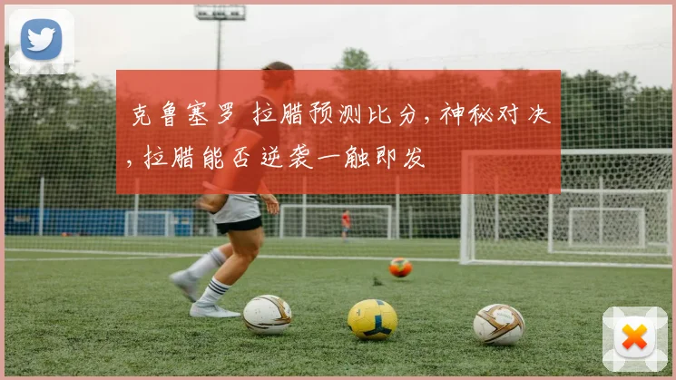 克鲁塞罗 拉腊预测比分,神秘对决,拉腊能否逆袭一触即发