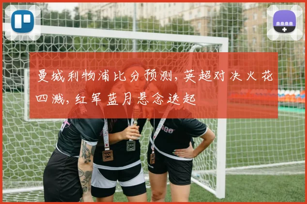 曼城利物浦比分预测,英超对决火花四溅,红军蓝月悬念迭起