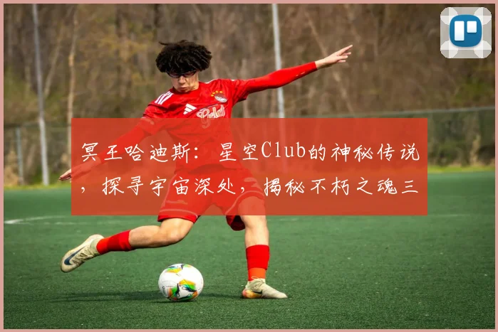 冥王哈迪斯：星空Club的神秘传说，探寻宇宙深处，揭秘不朽之魂三重境界